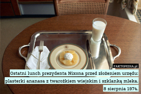 Ostatni lunch prezydenta Nixona przed złożeniem urzędu: plasterki ananasa z twarożkiem wiejskim i szklanką mleka.
8 sierpnia 1974. 