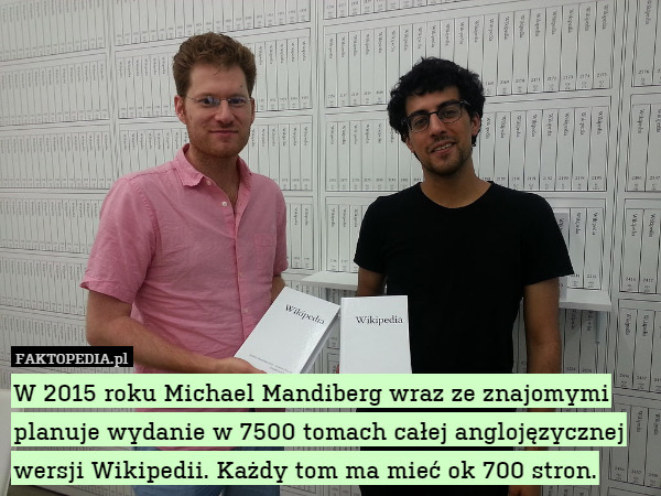 W 2015 roku Michael Mandiberg wraz ze znajomymi planuje wydanie w 7500 tomach całej anglojęzycznej wersji Wikipedii. Każdy tom ma mieć ok 700 stron. 