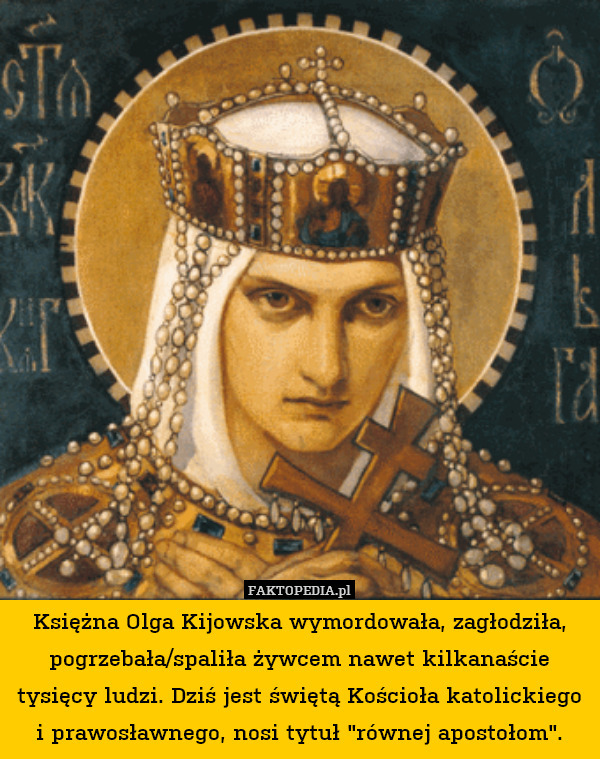 Księżna Olga Kijowska wymordowała, zagłodziła, pogrzebała/spaliła żywcem nawet kilkanaście tysięcy ludzi. Dziś jest świętą Kościoła katolickiego i prawosławnego, nosi tytuł "równej apostołom". 