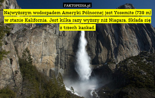 Najwyższym wodospadem Ameryki Północnej jest Yosemite (739 m) w stanie Kalifornia. Jest kilka razy wyższy niż Niagara. Składa się z trzech kaskad. 