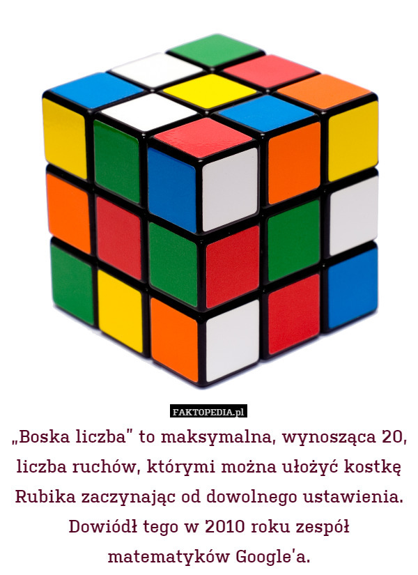 „Boska liczba” to maksymalna, wynosząca 20, liczba ruchów, którymi można ułożyć kostkę Rubika zaczynając od dowolnego ustawienia. Dowiódł tego w 2010 roku zespół matematyków Google’a. 