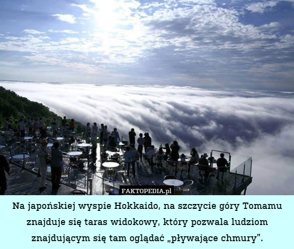 Na japońskiej wyspie Hokkaido, na szczycie góry Tomamu znajduje się taras widokowy, który pozwala ludziom znajdującym się tam oglądać „pływające chmury”. 