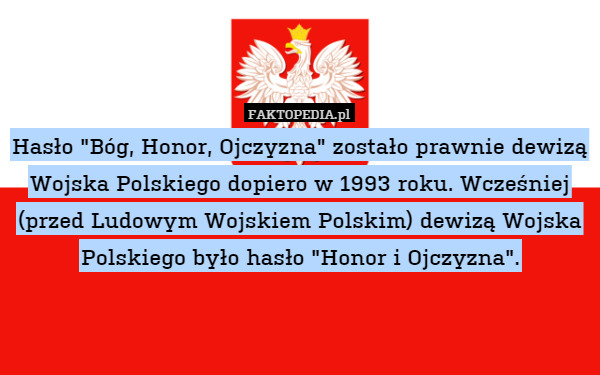 Hasło "Bóg, Honor, Ojczyzna" zostało prawnie dewizą Wojska Polskiego dopiero w 1993 roku. Wcześniej (przed Ludowym Wojskiem Polskim) dewizą Wojska Polskiego było hasło "Honor i Ojczyzna". 