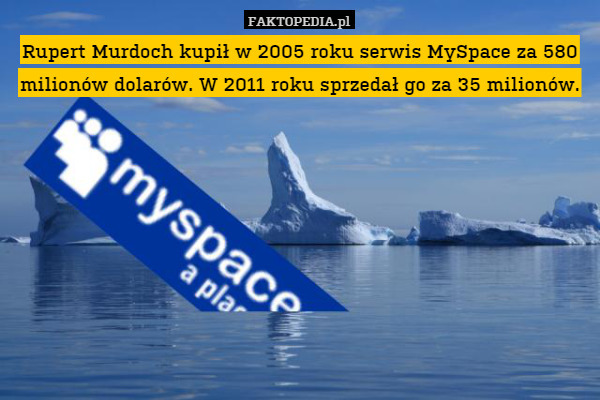 Rupert Murdoch kupił w 2005 roku serwis MySpace za 580 milionów dolarów. W 2011 roku sprzedał go za 35 milionów. 
