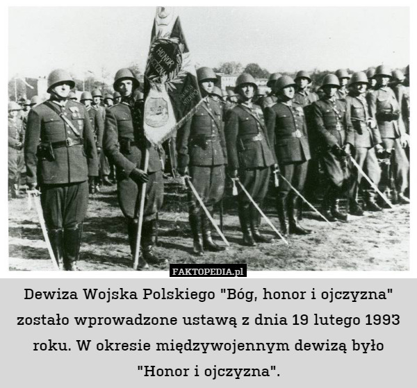 Dewiza Wojska Polskiego "Bóg, honor i ojczyzna" zostało wprowadzone ustawą z dnia 19 lutego 1993 roku. W okresie międzywojennym dewizą było "Honor i ojczyzna". 