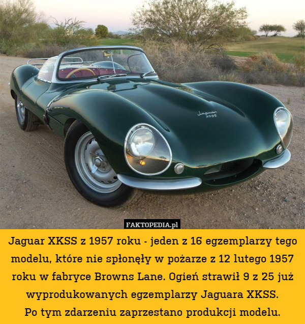 Jaguar XKSS z 1957 roku - jeden z 16 egzemplarzy tego modelu, które nie spłonęły w pożarze z 12 lutego 1957 roku w fabryce Browns Lane. Ogień strawił 9 z 25 już wyprodukowanych egzemplarzy Jaguara XKSS.
Po tym zdarzeniu zaprzestano produkcji modelu. 