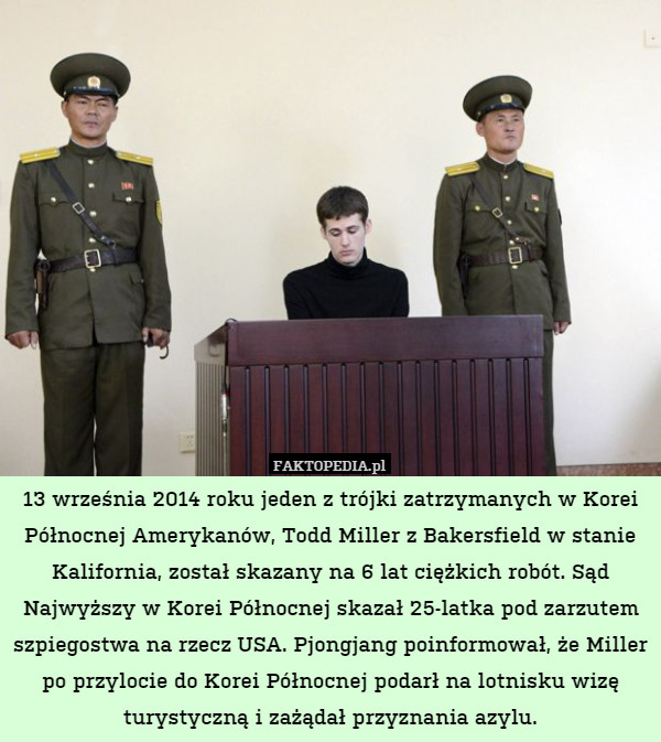 13 września 2014 roku jeden z trójki zatrzymanych w Korei Północnej Amerykanów, Todd Miller z Bakersfield w stanie Kalifornia, został skazany na 6 lat ciężkich robót. Sąd Najwyższy w Korei Północnej skazał 25-latka pod zarzutem szpiegostwa na rzecz USA. Pjongjang poinformował, że Miller po przylocie do Korei Północnej podarł na lotnisku wizę turystyczną i zażądał przyznania azylu. 