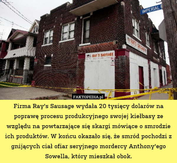 Firma Ray's Sausage wydała 20 tysięcy dolarów na poprawę procesu produkcyjnego swojej kiełbasy ze względu na powtarzające się skargi mówiące o smrodzie ich produktów. W końcu okazało się, że smród pochodzi z gnijących ciał ofiar seryjnego mordercy Anthony'ego Sowella, który mieszkał obok. 