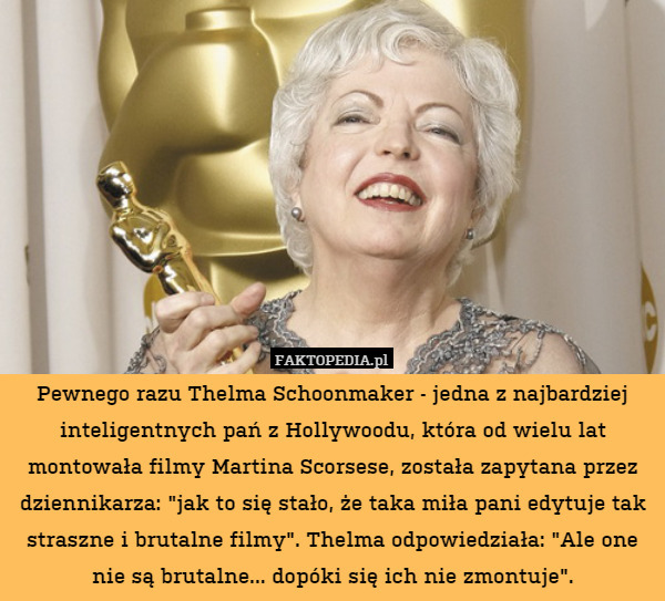 Pewnego razu Thelma Schoonmaker - jedna z najbardziej inteligentnych pań z Hollywoodu, która od wielu lat montowała filmy Martina Scorsese, została zapytana przez dziennikarza: "jak to się stało, że taka miła pani edytuje tak straszne i brutalne filmy". Thelma odpowiedziała: "Ale one nie są brutalne... dopóki się ich nie zmontuje". 