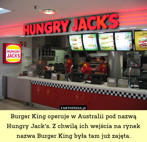 Burger King operuje w Australii pod nazwą Hungry Jack's. Z chwilą ich wejścia na rynek nazwa Burger King była tam już zajęta. 