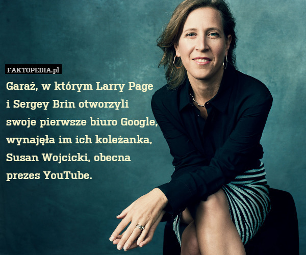 Garaż, w którym Larry Page
i Sergey Brin otworzyli
swoje pierwsze biuro Google,
wynajęła im ich koleżanka,
Susan Wojcicki, obecna
prezes YouTube. 