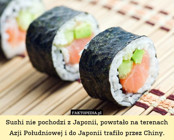 Sushi nie pochodzi z Japonii, powstało na terenach Azji Południowej i do Japonii trafiło przez Chiny. 