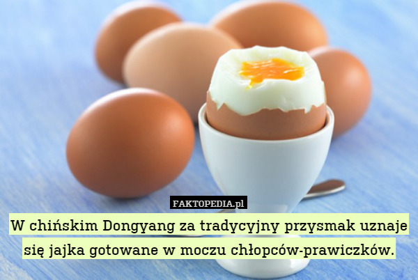W chińskim Dongyang za tradycyjny przysmak uznaje się jajka gotowane w moczu chłopców-prawiczków. 