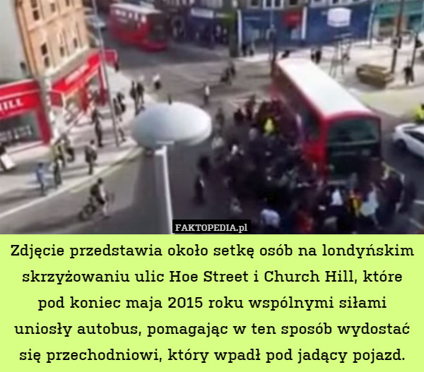 Zdjęcie przedstawia około setkę osób na londyńskim skrzyżowaniu ulic Hoe Street i Church Hill, które pod koniec maja 2015 roku wspólnymi siłami uniosły autobus, pomagając w ten sposób wydostać się przechodniowi, który wpadł pod jadący pojazd. 