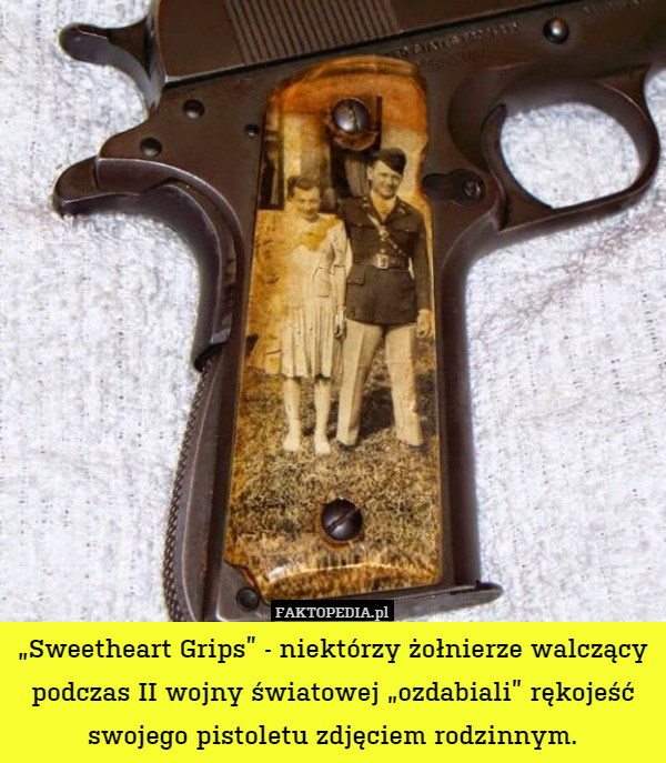„Sweetheart Grips” - niektórzy żołnierze walczący podczas II wojny światowej „ozdabiali” rękojeść swojego pistoletu zdjęciem rodzinnym. 
