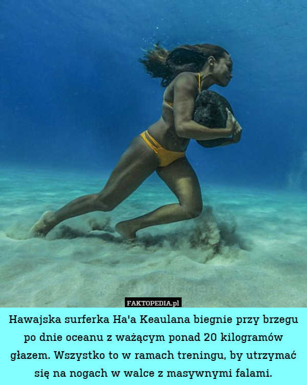 Hawajska surferka Ha'a Keaulana biegnie przy brzegu po dnie oceanu z ważącym ponad 20 kilogramów głazem. Wszystko to w ramach treningu, by utrzymać się na nogach w walce z masywnymi falami. 