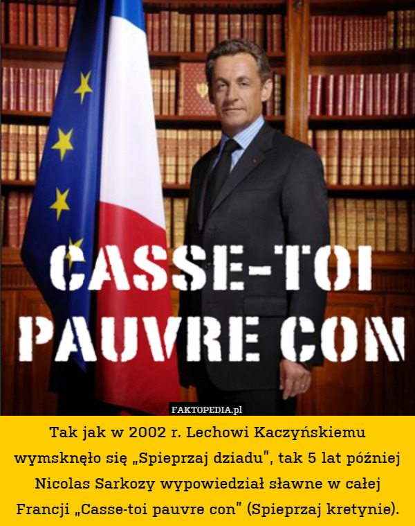 Tak jak w 2002 r. Lechowi Kaczyńskiemu wymsknęło się „Spieprzaj dziadu”, tak 5 lat później Nicolas Sarkozy wypowiedział sławne w całej Francji „Casse-toi pauvre con” (Spieprzaj kretynie). 