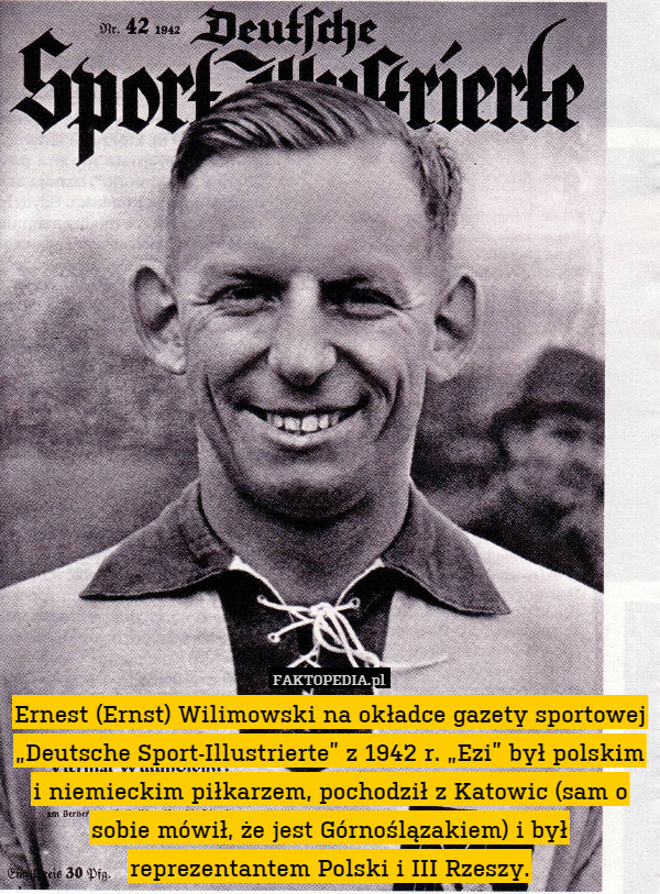 Ernest (Ernst) Wilimowski na okładce gazety sportowej „Deutsche Sport-Illustrierte” z 1942 r. „Ezi” był polskim i niemieckim piłkarzem, pochodził z Katowic (sam o sobie mówił, że jest Górnoślązakiem) i był reprezentantem Polski i III Rzeszy. 