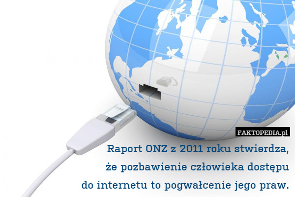 Raport ONZ z 2011 roku stwierdza,
że pozbawienie człowieka dostępu
do internetu to pogwałcenie jego praw. 