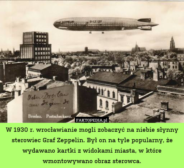 W 1930 r. wrocławianie mogli zobaczyć na niebie słynny sterowiec Graf Zeppelin. Był on na tyle popularny, że wydawano kartki z widokami miasta, w które wmontowywano obraz sterowca. 