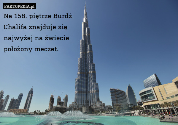 Na 158. piętrze Burdż
 Chalifa znajduje się
 najwyżej na świecie
 położony meczet. 