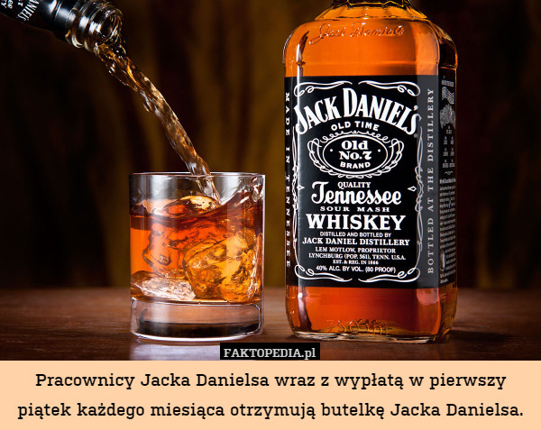 Pracownicy Jacka Danielsa wraz z wypłatą w pierwszy piątek każdego miesiąca otrzymują butelkę Jacka Danielsa. 