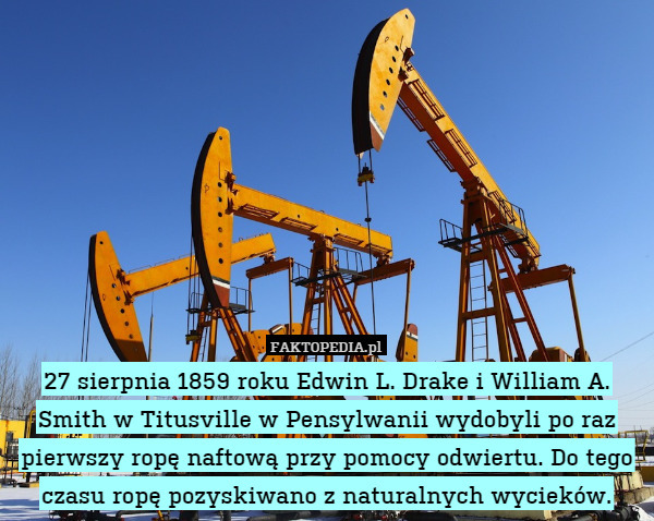 27 sierpnia 1859 roku Edwin L. Drake i William A. Smith w Titusville w Pensylwanii wydobyli po raz pierwszy ropę naftową przy pomocy odwiertu. Do tego czasu ropę pozyskiwano z naturalnych wycieków. 