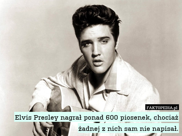 Elvis Presley nagrał ponad 600 piosenek, chociaż żadnej z nich sam nie napisał. 