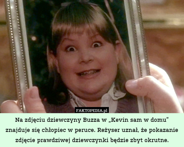 Na zdjęciu dziewczyny Buzza w „Kevin sam w domu” znajduje się chłopiec w peruce. Reżyser uznał, że pokazanie zdjęcie prawdziwej dziewczynki będzie zbyt okrutne. 