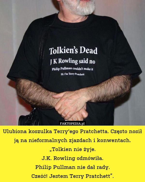 Ulubiona koszulka Terry'ego Pratchetta. Często nosił ją na nieformalnych zjazdach i konwentach.
„Tolkien nie żyje.
J.K. Rowling odmówiła.
Philip Pullman nie dał rady.
Cześć! Jestem Terry Pratchett”. 