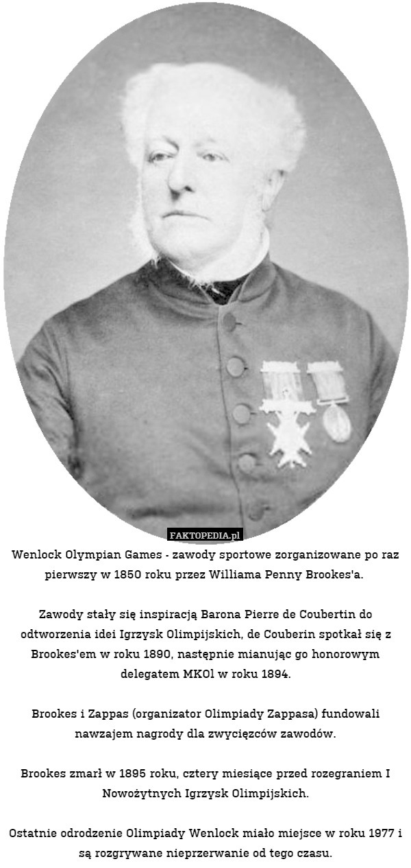 Wenlock Olympian Games - zawody sportowe zorganizowane po raz pierwszy w 1850 roku przez Williama Penny Brookes'a. 

Zawody stały się inspiracją Barona Pierre de Coubertin do odtworzenia idei Igrzysk Olimpijskich, de Couberin spotkał się z Brookes'em w roku 1890, następnie mianując go honorowym delegatem MKOl w roku 1894.

Brookes i Zappas (organizator Olimpiady Zappasa) fundowali nawzajem nagrody dla zwycięzców zawodów.

Brookes zmarł w 1895 roku, cztery miesiące przed rozegraniem I Nowożytnych Igrzysk Olimpijskich.

Ostatnie odrodzenie Olimpiady Wenlock miało miejsce w roku 1977 i są rozgrywane nieprzerwanie od tego czasu. 