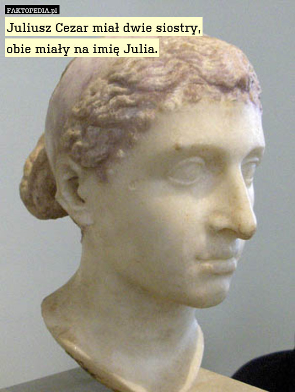 Juliusz Cezar miał dwie siostry,
obie miały na imię Julia. 