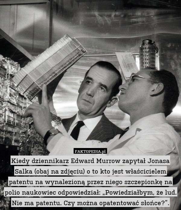 Kiedy dziennikarz Edward Murrow zapytał Jonasa Salka (obaj na zdjęciu) o to kto jest właścicielem patentu na wynalezioną przez niego szczepionkę na polio naukowiec odpowiedział: „Powiedziałbym, że lud. Nie ma patentu. Czy można opatentować słońce?”. 