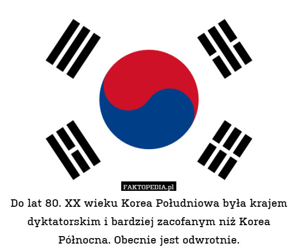 Do lat 80. XX wieku Korea Południowa była krajem dyktatorskim i bardziej zacofanym niż Korea Północna. Obecnie jest odwrotnie. 