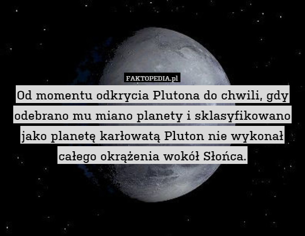 Od momentu odkrycia Plutona do chwili, gdy odebrano mu miano planety i sklasyfikowano jako planetę karłowatą Pluton nie wykonał całego okrążenia wokół Słońca. 
