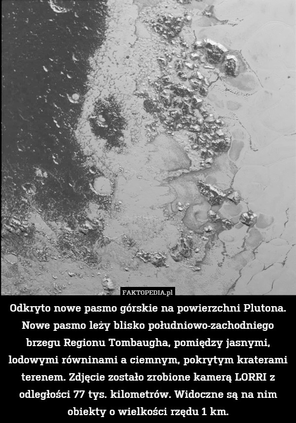Odkryto nowe pasmo górskie na powierzchni Plutona. Nowe pasmo leży blisko południowo-zachodniego brzegu Regionu Tombaugha, pomiędzy jasnymi, lodowymi równinami a ciemnym, pokrytym kraterami terenem. Zdjęcie zostało zrobione kamerą LORRI z odległości 77 tys. kilometrów. Widoczne są na nim obiekty o wielkości rzędu 1 km. 
