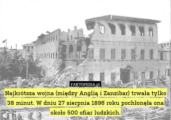Najkrótsza wojna (między Anglią i Zanzibar) trwała tylko 38 minut. W dniu 27 sierpnia 1896 roku pochłonęła ona około 500 ofiar ludzkich. 