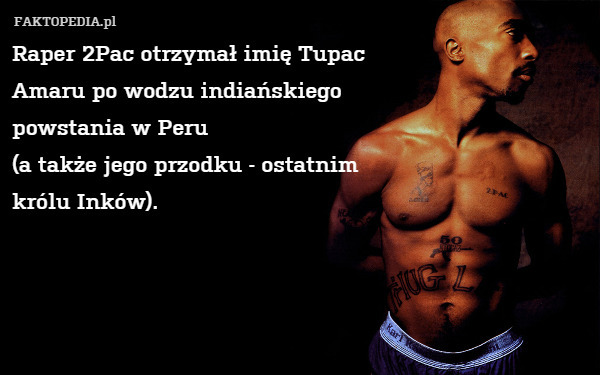 Raper 2Pac otrzymał imię Tupac
 Amaru po wodzu indiańskiego
 powstania w Peru 
(a także jego przodku - ostatnim
 królu Inków). 