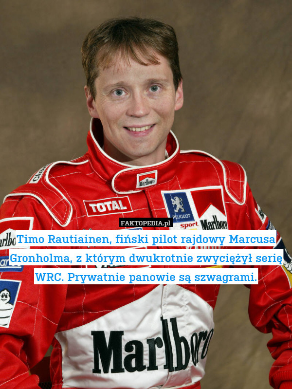 Timo Rautiainen, fiński pilot rajdowy Marcusa Gronholma, z którym dwukrotnie zwyciężył serię WRC. Prywatnie panowie są szwagrami. 