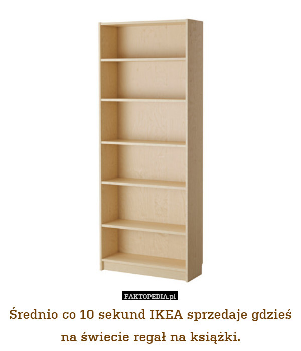 Średnio co 10 sekund IKEA sprzedaje gdzieś na świecie regał na książki. 