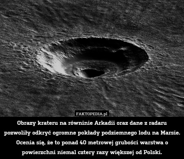 Obrazy krateru na równinie Arkadii oraz dane z radaru pozwoliły odkryć ogromne pokłady podziemnego lodu na Marsie. Ocenia się, że to ponad 40 metrowej grubości warstwa o powierzchni niemal cztery razy większej od Polski. 