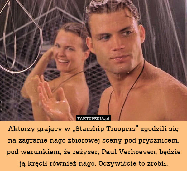 Aktorzy grający w „Starship Troopers” zgodzili się na zagranie nago zbiorowej sceny pod prysznicem, pod warunkiem, że reżyser, Paul Verhoeven, będzie ją kręcił również nago. Oczywiście to zrobił. 