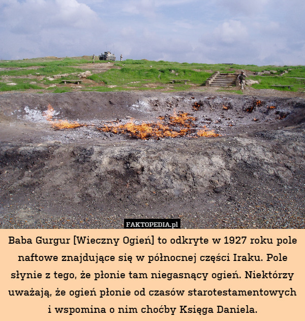 Baba Gurgur [Wieczny Ogień] to odkryte w 1927 roku pole naftowe znajdujące się w północnej części Iraku. Pole słynie z tego, że płonie tam niegasnący ogień. Niektórzy uważają, że ogień płonie od czasów starotestamentowych i wspomina o nim choćby Księga Daniela. 