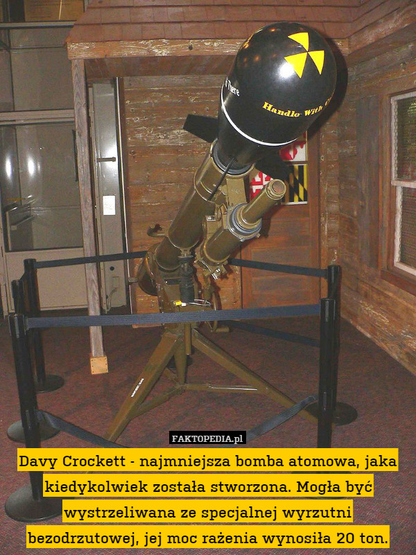 Davy Crockett - najmniejsza bomba atomowa, jaka kiedykolwiek została stworzona. Mogła być wystrzeliwana ze specjalnej wyrzutni bezodrzutowej, jej moc rażenia wynosiła 20 ton. 