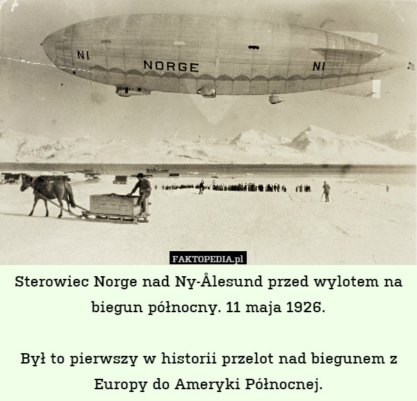 Sterowiec Norge nad Ny-Ålesund przed wylotem na biegun północny. 11 maja 1926.

Był to pierwszy w historii przelot nad biegunem z Europy do Ameryki Północnej. 