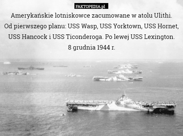 Amerykańskie lotniskowce zacumowane w atolu Ulithi.
 Od pierwszego planu: USS Wasp, USS Yorktown, USS Hornet, USS Hancock i USS Ticonderoga. Po lewej USS Lexington.
8 grudnia 1944 r. 