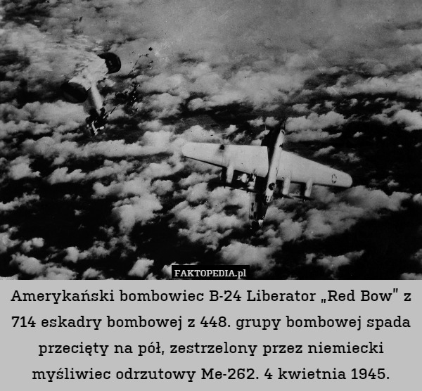 Amerykański bombowiec B-24 Liberator „Red Bow” z 714 eskadry bombowej z 448. grupy bombowej spada przecięty na pół, zestrzelony przez niemiecki myśliwiec odrzutowy Me-262. 4 kwietnia 1945. 