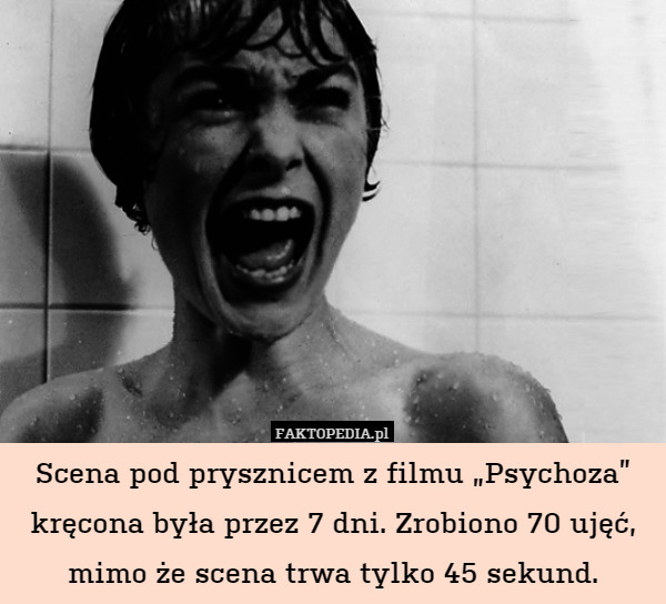 Scena pod prysznicem z filmu „Psychoza” kręcona była przez 7 dni. Zrobiono 70 ujęć, mimo że scena trwa tylko 45 sekund. 