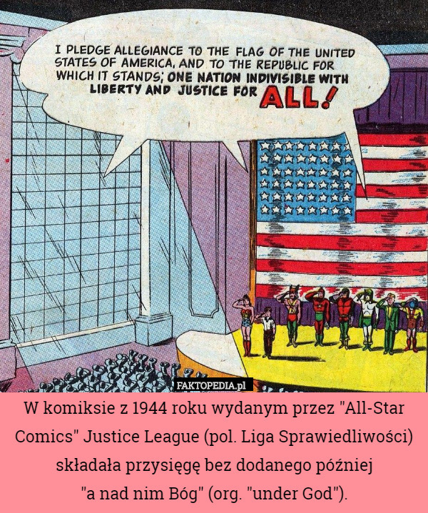 W komiksie z 1944 roku wydanym przez "All-Star Comics" Justice League (pol. Liga Sprawiedliwości) składała przysięgę bez dodanego później
 "a nad nim Bóg" (org. "under God"). 