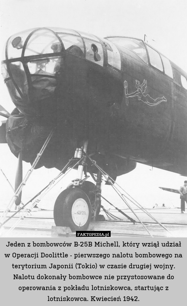 Jeden z bombowców B-25B Michell, który wziął udział w Operacji Doolittle - pierwszego nalotu bombowego na terytorium Japonii (Tokio) w czasie drugiej wojny. Nalotu dokonały bombowce nie przystosowane do operowania z pokładu lotniskowca, startując z lotniskowca. Kwiecień 1942. 